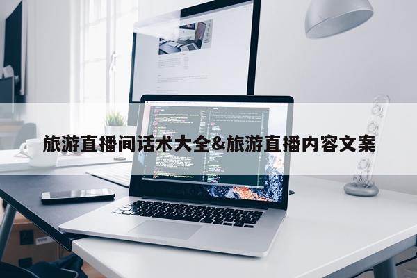 旅游直播间话术大全&旅游直播内容文案