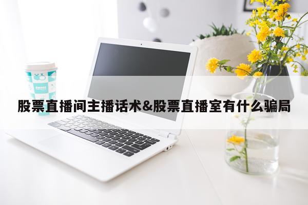 股票直播间主播话术&股票直播室有什么骗局