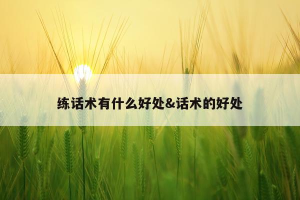 练话术有什么好处&话术的好处