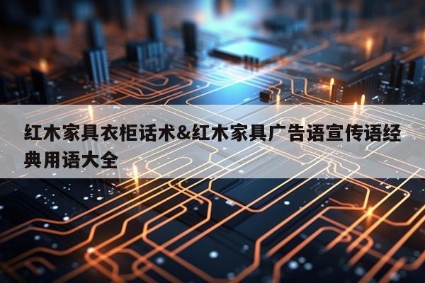 红木家具衣柜话术&红木家具广告语宣传语经典用语大全