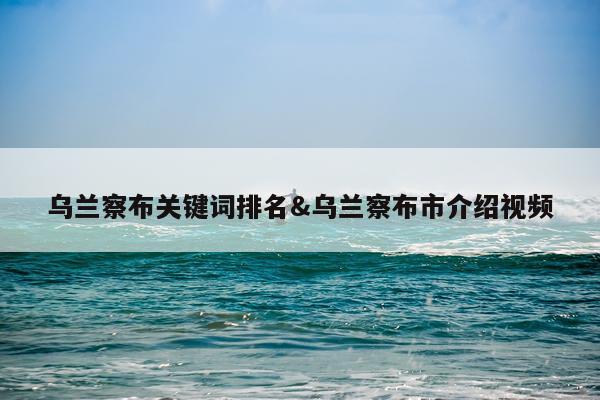 乌兰察布关键词排名&乌兰察布市介绍视频
