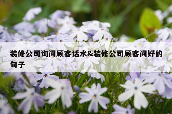 装修公司询问顾客话术&装修公司顾客问好的句子