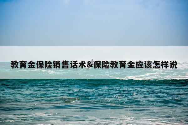 教育金保险销售话术&保险教育金应该怎样说