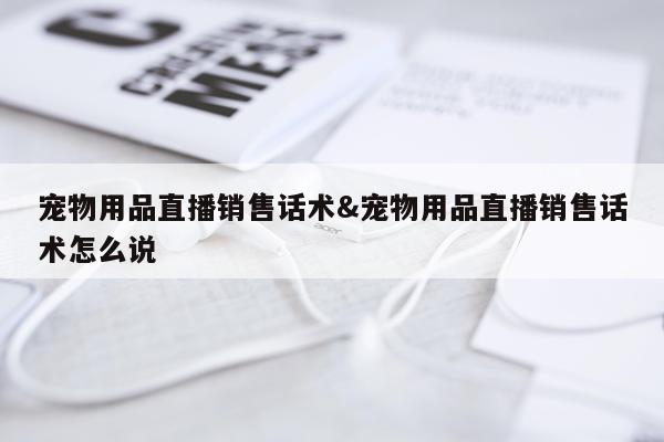 宠物用品直播销售话术&宠物用品直播销售话术怎么说