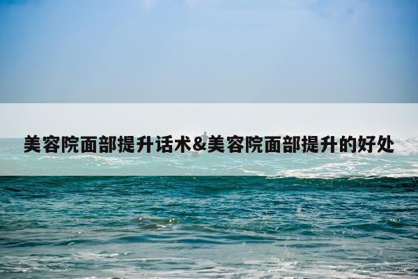 美容院面部提升话术&美容院面部提升的好处