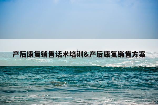 产后康复销售话术培训&产后康复销售方案