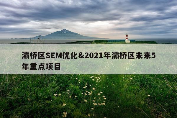 灞桥区SEM优化&2021年灞桥区未来5年重点项目