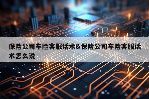 保险公司车险客服话术&保险公司车险客服话术怎么说