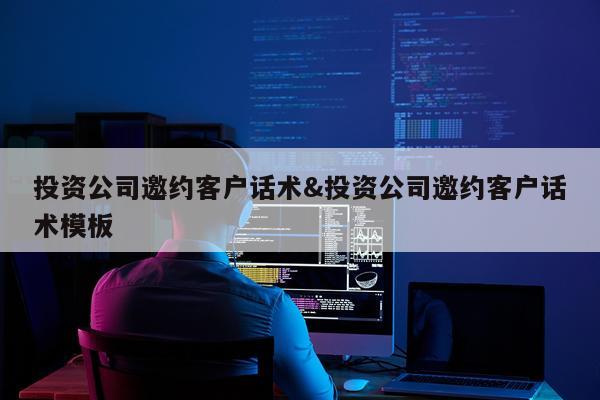 投资公司邀约客户话术&投资公司邀约客户话术模板