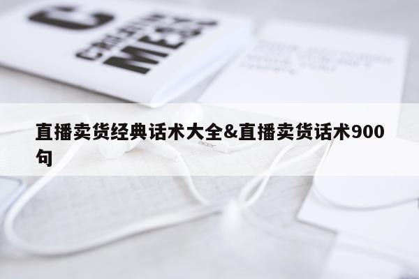 直播卖货经典话术大全&直播卖货话术900句