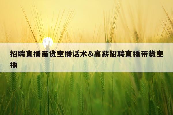 招聘直播带货主播话术&高薪招聘直播带货主播