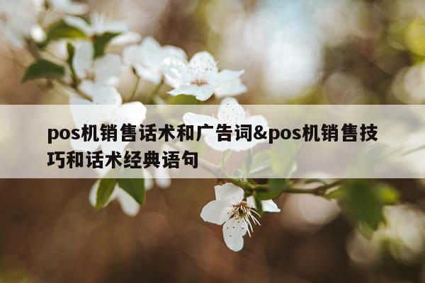 pos机销售话术和广告词&pos机销售技巧和话术经典语句