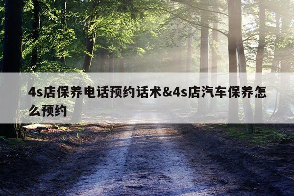 4s店保养电话预约话术&4s店汽车保养怎么预约