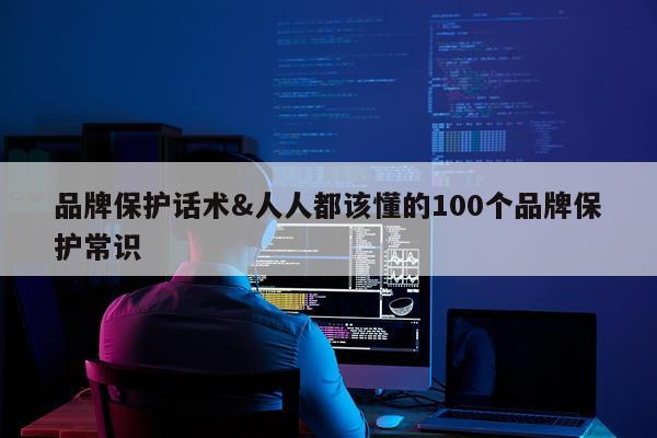 品牌保护话术&人人都该懂的100个品牌保护常识