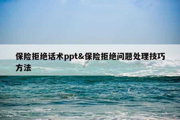保险拒绝话术ppt&保险拒绝问题处理技巧方法