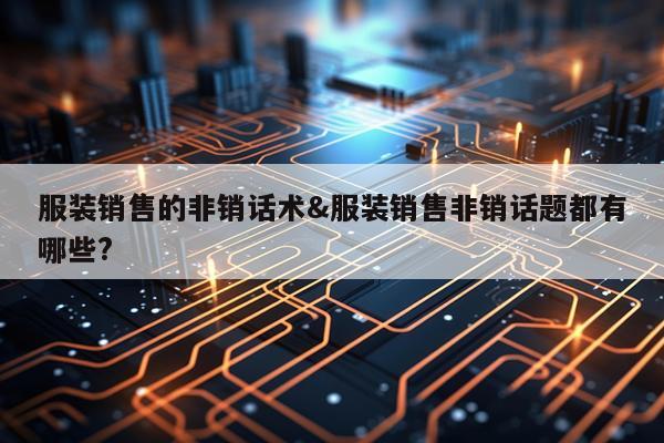服装销售的非销话术&服装销售非销话题都有哪些?