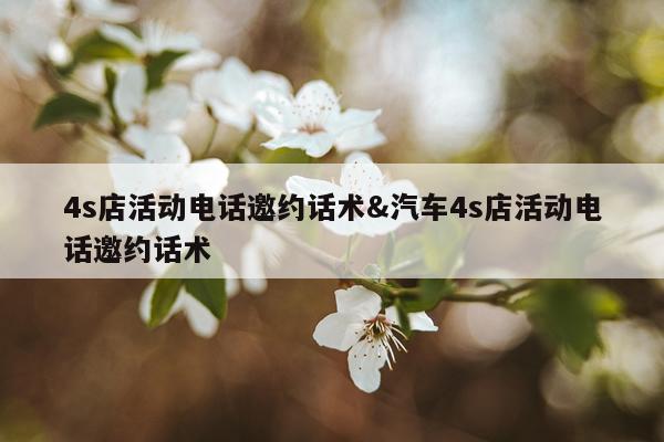 4s店活动电话邀约话术&汽车4s店活动电话邀约话术