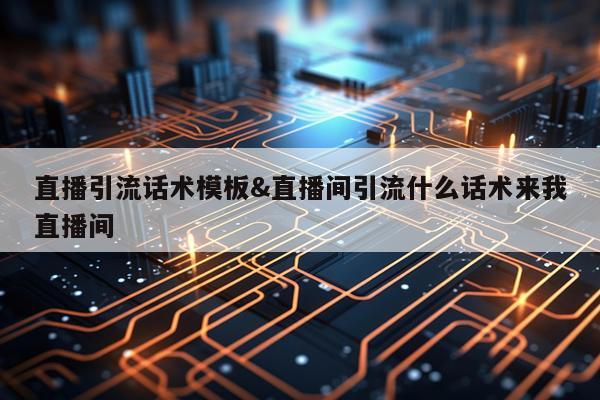 直播引流话术模板&直播间引流什么话术来我直播间