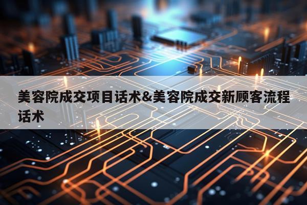 美容院成交项目话术&美容院成交新顾客流程话术