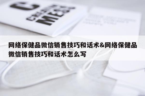 网络保健品微信销售技巧和话术&网络保健品微信销售技巧和话术怎么写