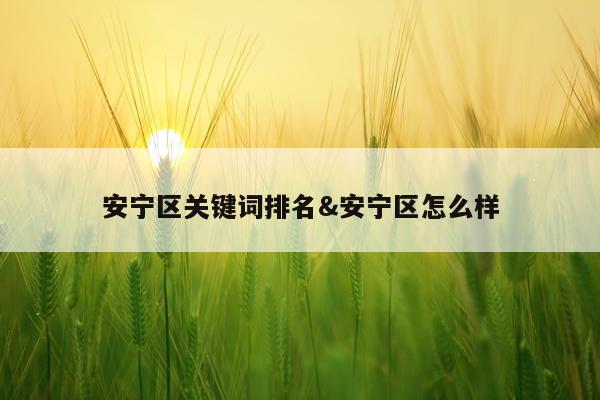 安宁区关键词排名&安宁区怎么样
