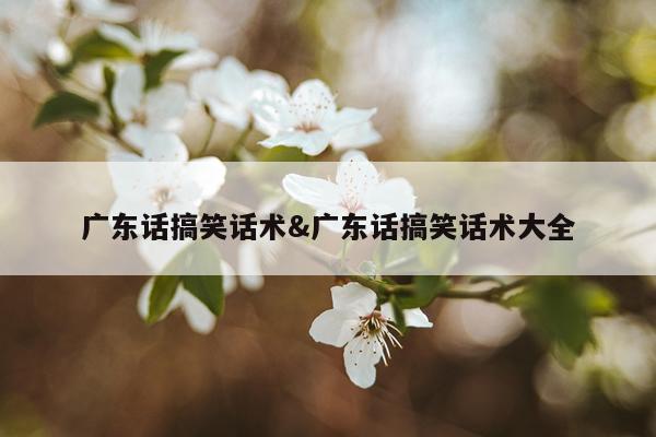 广东话搞笑话术&广东话搞笑话术大全
