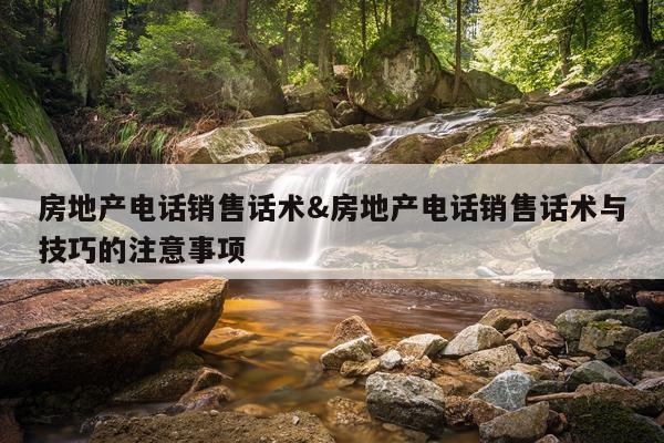 房地产电话销售话术&房地产电话销售话术与技巧的注意事项