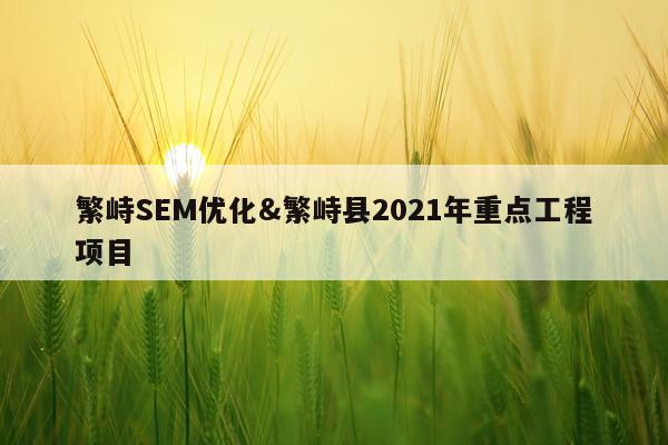 繁峙SEM优化&繁峙县2021年重点工程项目