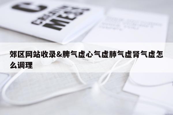 郊区网站收录&脾气虚心气虚肺气虚肾气虚怎么调理