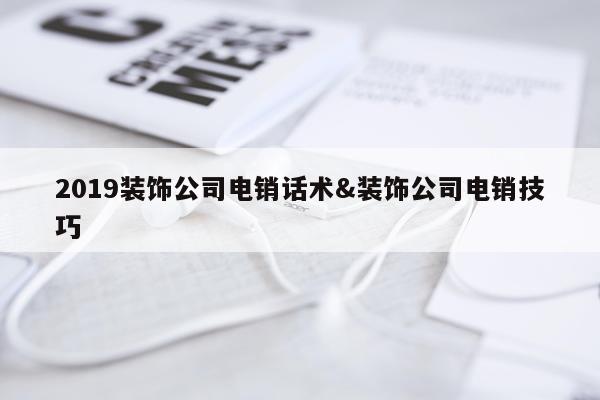 2019装饰公司电销话术&装饰公司电销技巧