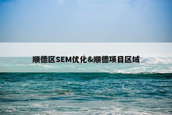 顺德区SEM优化&顺德项目区域