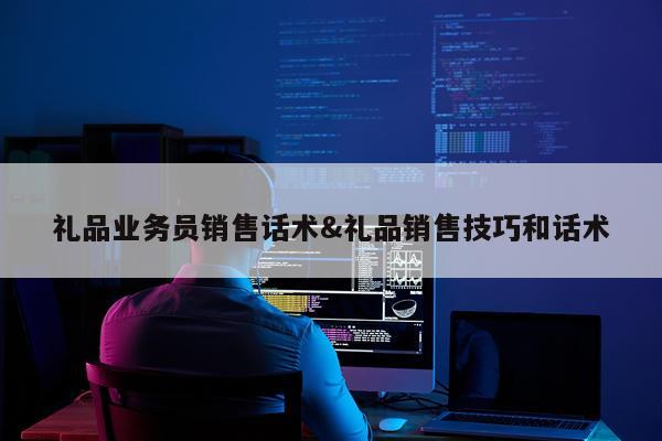 礼品业务员销售话术&礼品销售技巧和话术