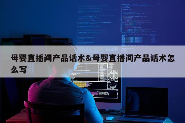 母婴直播间产品话术&母婴直播间产品话术怎么写