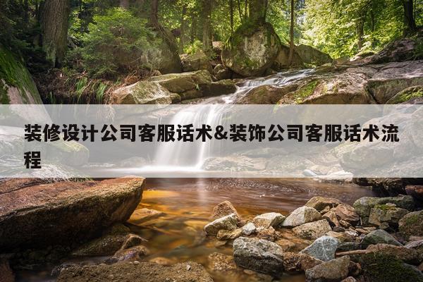 装修设计公司客服话术&装饰公司客服话术流程
