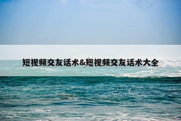 短视频交友话术&短视频交友话术大全