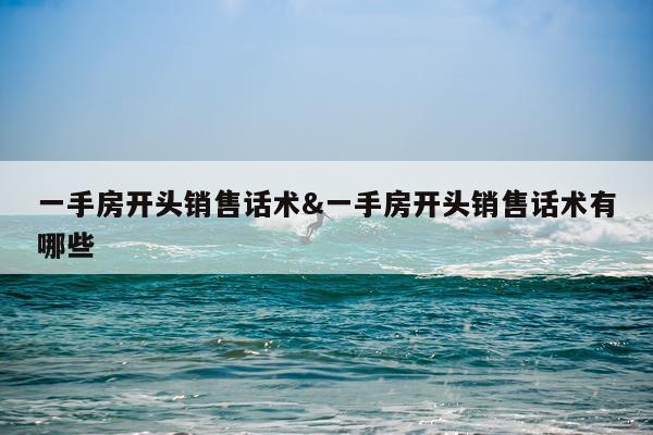 一手房开头销售话术&一手房开头销售话术有哪些