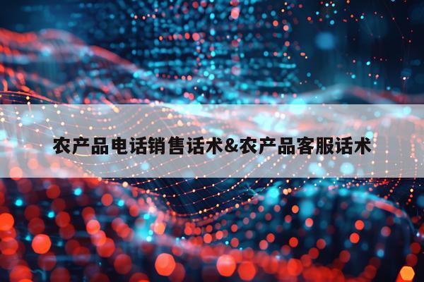 农产品电话销售话术&农产品客服话术