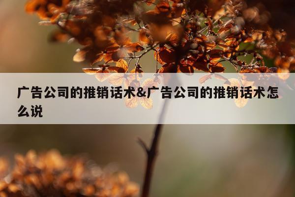 广告公司的推销话术&广告公司的推销话术怎么说