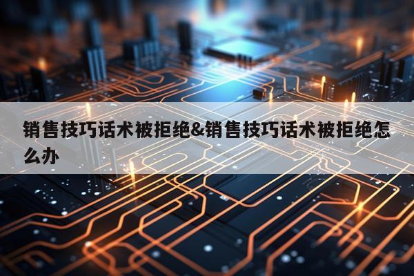 销售技巧话术被拒绝&销售技巧话术被拒绝怎么办