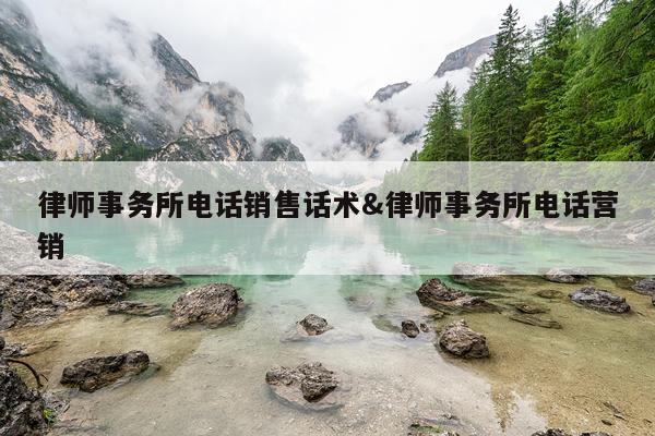 律师事务所电话销售话术&律师事务所电话营销