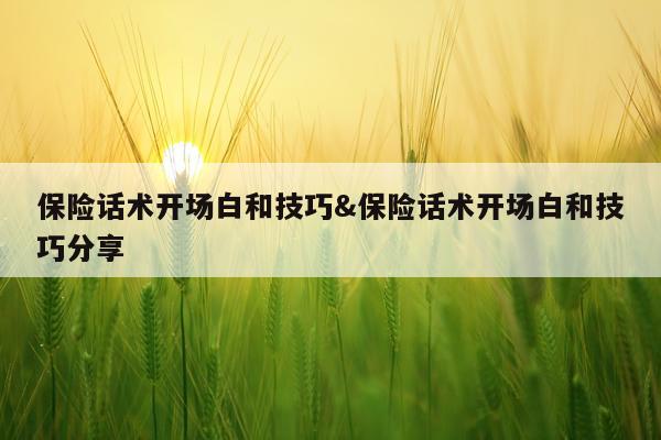 保险话术开场白和技巧&保险话术开场白和技巧分享