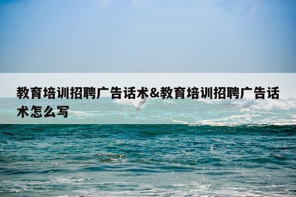 教育培训招聘广告话术&教育培训招聘广告话术怎么写