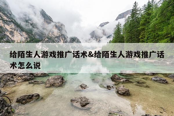 给陌生人游戏推广话术&给陌生人游戏推广话术怎么说