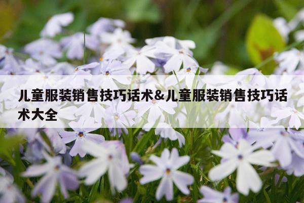 儿童服装销售技巧话术&儿童服装销售技巧话术大全