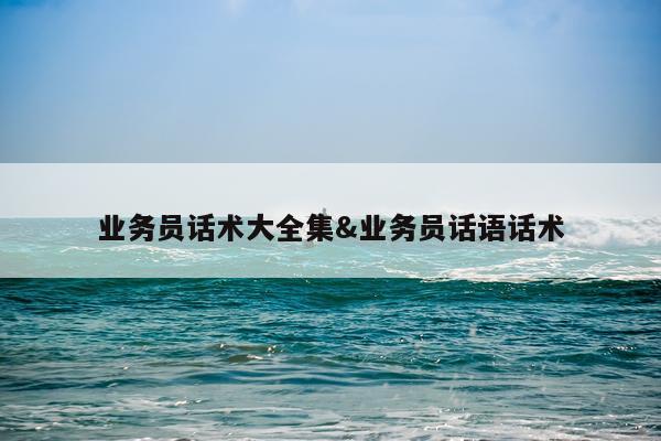 业务员话术大全集&业务员话语话术