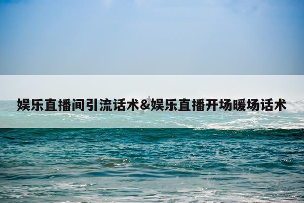 娱乐直播间引流话术&娱乐直播开场暖场话术