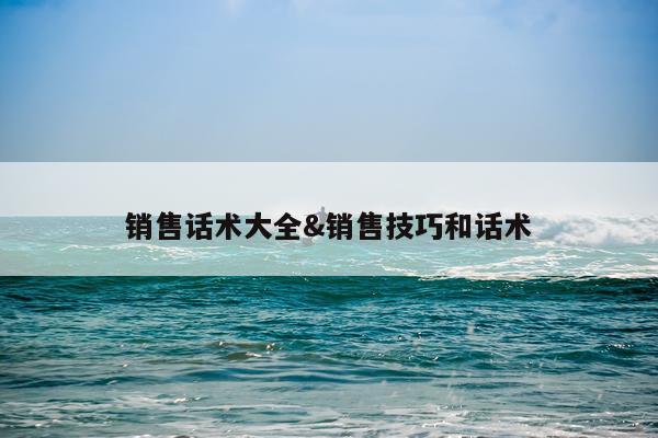 销售话术大全&销售技巧和话术