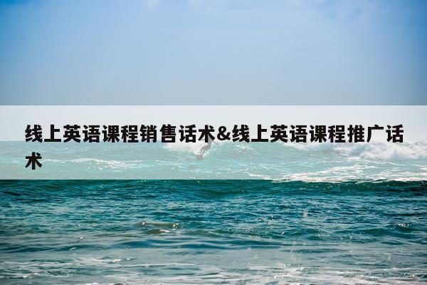 线上英语课程销售话术&线上英语课程推广话术