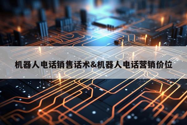机器人电话销售话术&机器人电话营销价位