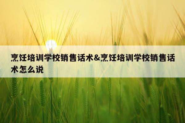 烹饪培训学校销售话术&烹饪培训学校销售话术怎么说